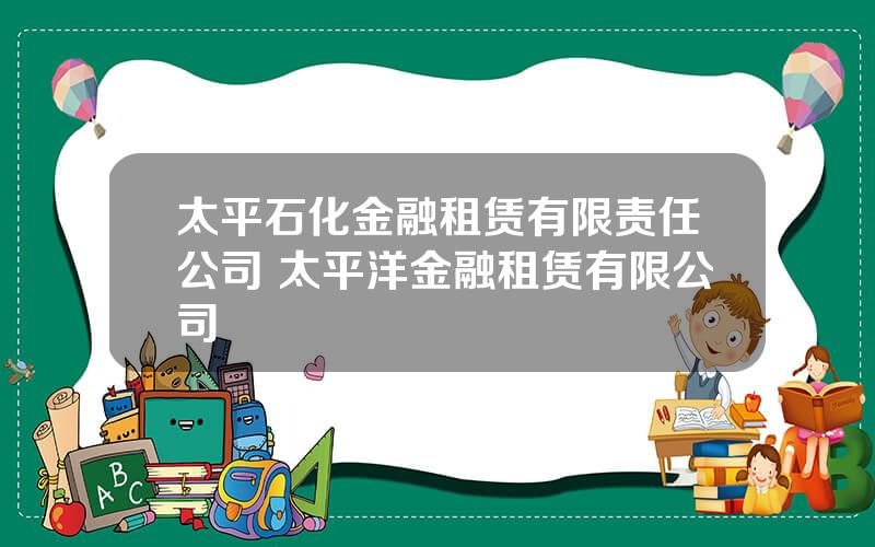 太平石化金融租赁有限责任公司 太平洋金融租赁有限公司